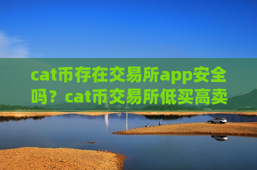 cat币存在交易所app安全吗?cat币交易所低买高卖-第1张图片-币圈网 cat币存在交易所app安全吗?cat币交易所低买高卖-第1张图片-币圈网