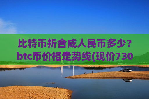 比特币折合成人民币多少?btc币价格走势线(现价730115.51元)-第1张图片-币圈网 比特币折合成人民币多少?btc币价格走势线(现价730115.51元)-第1张图片-币圈网