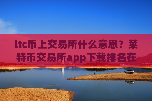 ltc币上交易所什么意思?莱特币交易所app下载排名在哪查-第1张图片-币圈网 ltc币上交易所什么意思?莱特币交易所app下载排名在哪查-第1张图片-币圈网