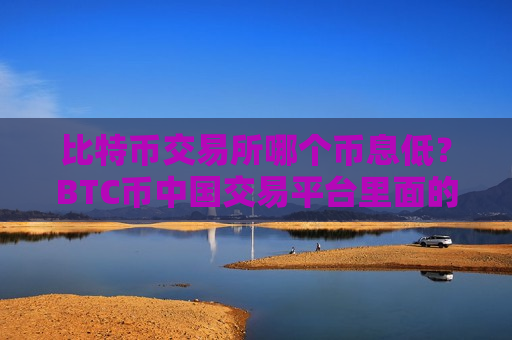 比特币交易所哪个币息低?BTC币中国交易平台里面的币怎么办-第1张图片-币圈网 比特币交易所哪个币息低?BTC币中国交易平台里面的币怎么办-第1张图片-币圈网