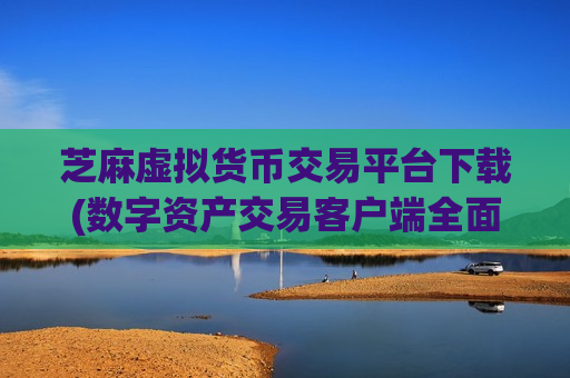 芝麻虚拟货币交易平台下载(数字资产交易客户端全面比较)-第1张图片-币圈网 芝麻虚拟货币交易平台下载(数字资产交易客户端全面比较)-第1张图片-币圈网