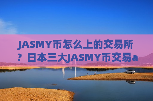 JASMY币怎么上的交易所？日本三大JASMY币交易app-第1张图片-币圈网