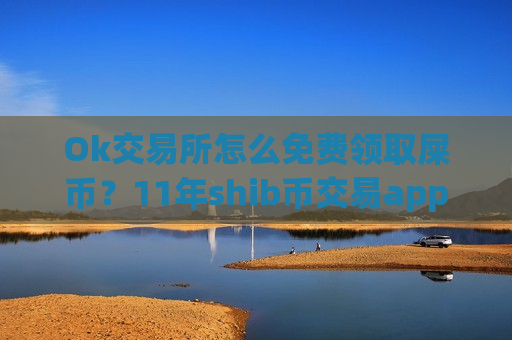 Ok交易所怎么免费领取屎币?11年shib币交易app下载-第1张图片-币圈网 Ok交易所怎么免费领取屎币?11年shib币交易app下载-第1张图片-币圈网
