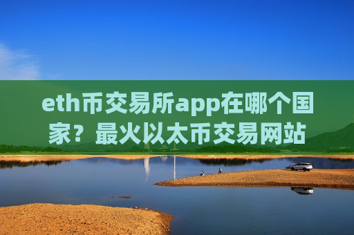 eth币交易所app在哪个国家?最火以太币交易网站-第1张图片-币圈网 eth币交易所app在哪个国家?最火以太币交易网站-第1张图片-币圈网
