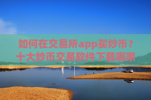 如何在交易所app买炒币?十大炒币交易软件下载哪家比较好-第1张图片-币圈网 如何在交易所app买炒币?十大炒币交易软件下载哪家比较好-第1张图片-币圈网
