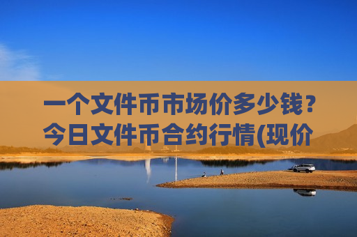 一个文件币市场价多少钱？今日文件币合约行情(现价48.605元)-第1张图片-币圈网