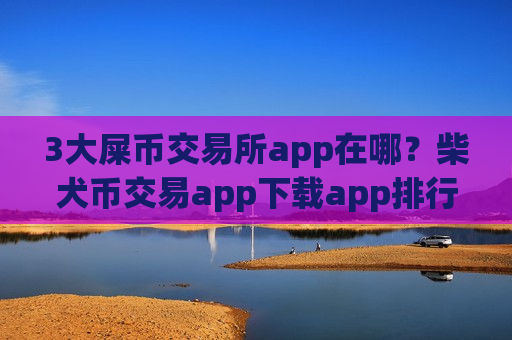 3大屎币交易所app在哪?柴犬币交易app下载app排行榜-第1张图片-币圈网 3大屎币交易所app在哪?柴犬币交易app下载app排行榜-第1张图片-币圈网