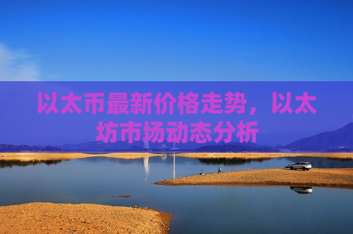 以太币最新价格走势,以太坊市场动态分析-第1张图片-币圈网 以太币最新价格走势,以太坊市场动态分析-第1张图片-币圈网