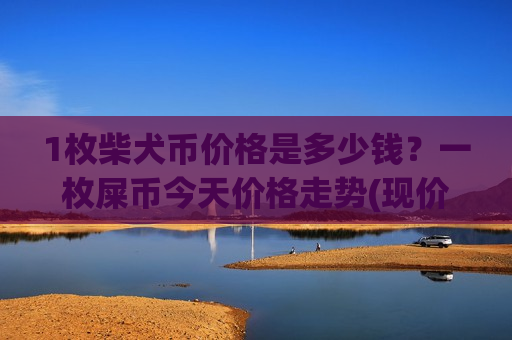 1枚柴犬币价格是多少钱?一枚屎币今天价格走势(现价0.00020322元)-第1张图片-币圈网 1枚柴犬币价格是多少钱?一枚屎币今天价格走势(现价0.00020322元)-第1张图片-币圈网
