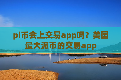 pi币会上交易app吗?美国最大派币的交易app-第1张图片-币圈网 pi币会上交易app吗?美国最大派币的交易app-第1张图片-币圈网