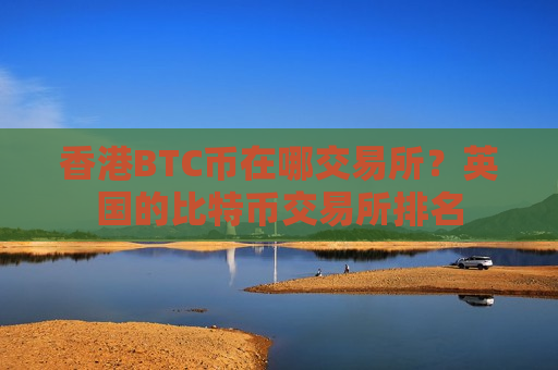 香港BTC币在哪交易所?英国的比特币交易所排名-第1张图片-币圈网 香港BTC币在哪交易所?英国的比特币交易所排名-第1张图片-币圈网