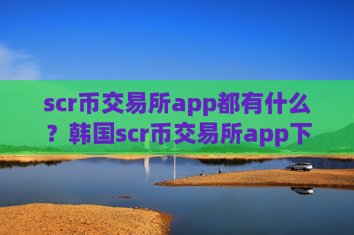 scr币交易所app都有什么?韩国scr币交易所app下载手机-第1张图片-币圈网 scr币交易所app都有什么?韩国scr币交易所app下载手机-第1张图片-币圈网