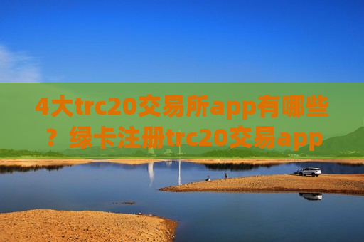 4大trc20交易所app有哪些？绿卡注册trc20交易app-第1张图片-币圈网