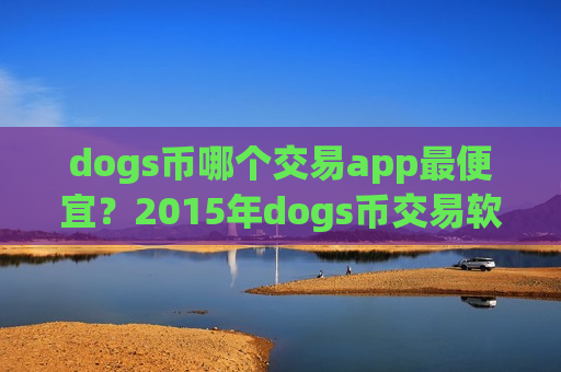 dogs币哪个交易app最便宜？2015年dogs币交易软件有哪些
