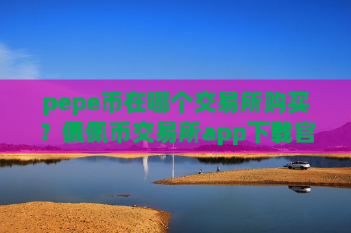 pepe币在哪个交易所购买?佩佩币交易所app下载官网app下载-第1张图片-币圈网 pepe币在哪个交易所购买?佩佩币交易所app下载官网app下载-第1张图片-币圈网