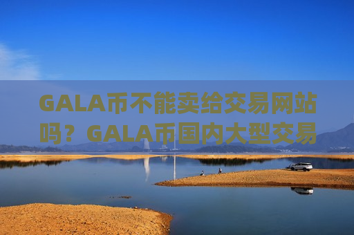 GALA币不能卖给交易网站吗?GALA币国内大型交易app下载-第1张图片-币圈网 GALA币不能卖给交易网站吗?GALA币国内大型交易app下载-第1张图片-币圈网