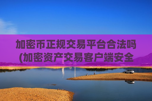加密币正规交易平台合法吗(加密资产交易客户端安全性)-第1张图片-币圈网 加密币正规交易平台合法吗(加密资产交易客户端安全性)-第1张图片-币圈网