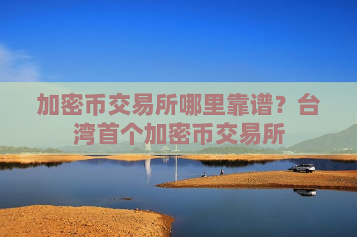 加密币交易所哪里靠谱?台湾首个加密币交易所-第1张图片-币圈网 加密币交易所哪里靠谱?台湾首个加密币交易所-第1张图片-币圈网