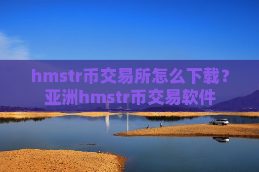 hmstr币交易所怎么下载？亚洲hmstr币交易软件-第1张图片-币圈网