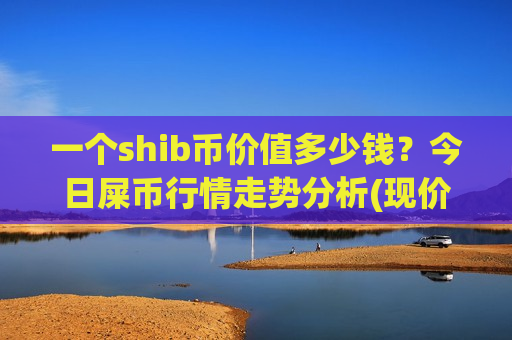 一个shib币价值多少钱?今日屎币行情走势分析(现价0.00020388元)-第1张图片-币圈网 一个shib币价值多少钱?今日屎币行情走势分析(现价0.00020388元)-第1张图片-币圈网