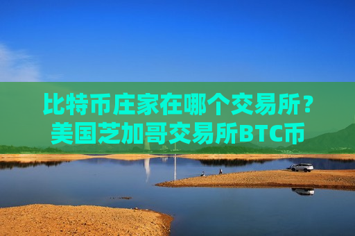 比特币庄家在哪个交易所？美国芝加哥交易所BTC币-第1张图片-币圈网