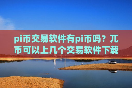 pi币交易软件有pi币吗?兀币可以上几个交易软件下载-第1张图片-币圈网 pi币交易软件有pi币吗?兀币可以上几个交易软件下载-第1张图片-币圈网