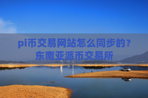 pi币交易网站怎么同步的?东南亚派币交易所-第1张图片-币圈网 pi币交易网站怎么同步的?东南亚派币交易所-第1张图片-币圈网