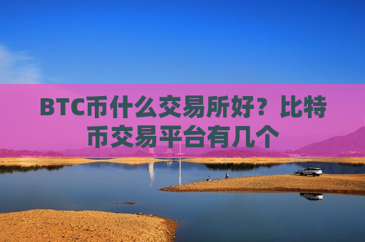 BTC币什么交易所好?比特币交易平台有几个-第1张图片-币圈网 BTC币什么交易所好?比特币交易平台有几个-第1张图片-币圈网