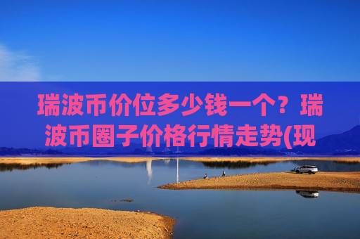 瑞波币价位多少钱一个?瑞波币圈子价格行情走势(现价16.9355元)-第1张图片-币圈网 瑞波币价位多少钱一个?瑞波币圈子价格行情走势(现价16.9355元)-第1张图片-币圈网