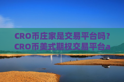 CRO币庄家是交易平台吗?CRO币美式期权交易平台app-第1张图片-币圈网 CRO币庄家是交易平台吗?CRO币美式期权交易平台app-第1张图片-币圈网