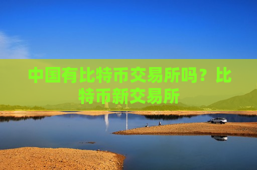 中国有比特币交易所吗？比特币新交易所
