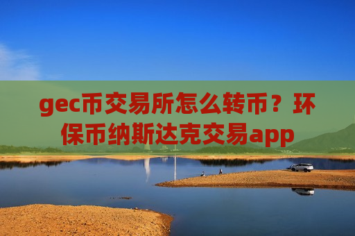 gec币交易所怎么转币？环保币纳斯达克交易app-第1张图片-币圈网