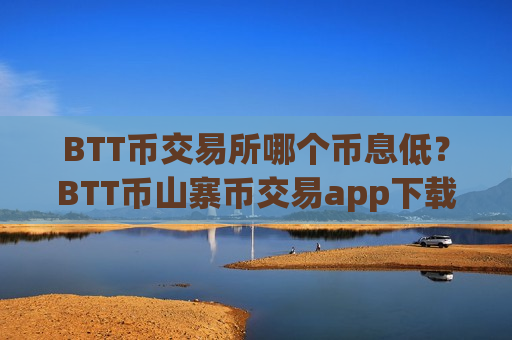 BTT币交易所哪个币息低?BTT币山寨币交易app下载-第1张图片-币圈网 BTT币交易所哪个币息低?BTT币山寨币交易app下载-第1张图片-币圈网