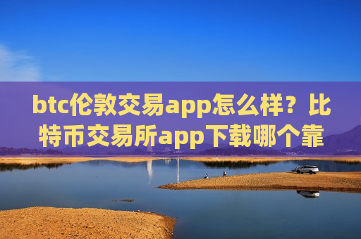btc伦敦交易app怎么样?比特币交易所app下载哪个靠谱-第1张图片-币圈网 btc伦敦交易app怎么样?比特币交易所app下载哪个靠谱-第1张图片-币圈网