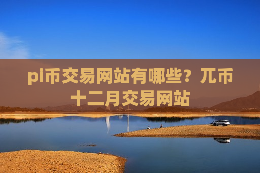pi币交易网站有哪些?兀币十二月交易网站-第1张图片-币圈网 pi币交易网站有哪些?兀币十二月交易网站-第1张图片-币圈网