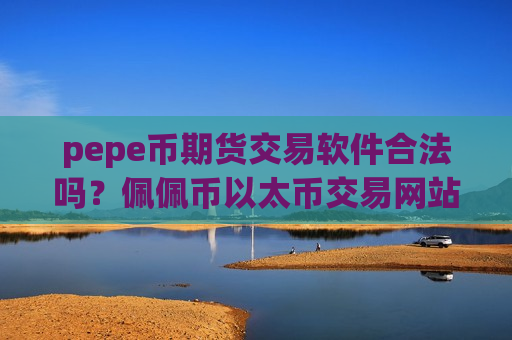 pepe币期货交易软件合法吗？佩佩币以太币交易网站-第1张图片-币圈网