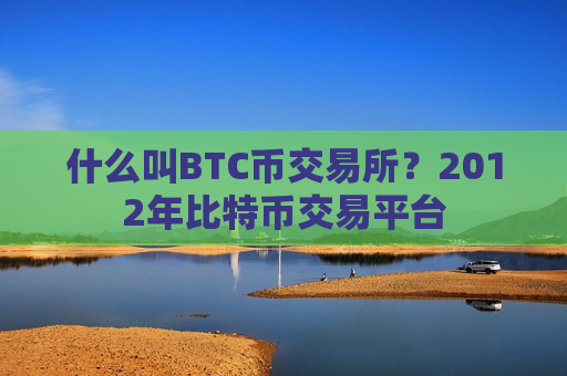 什么叫BTC币交易所?2012年比特币交易平台-第1张图片-币圈网 什么叫BTC币交易所?2012年比特币交易平台-第1张图片-币圈网