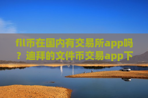 fil币在国内有交易所app吗？迪拜的文件币交易app下载-第1张图片-币圈网