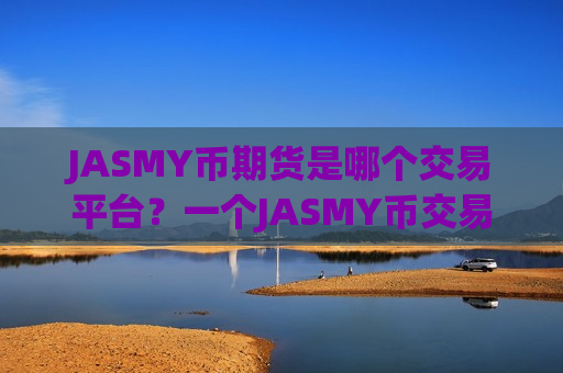 JASMY币期货是哪个交易平台?一个JASMY币交易所好坏-第1张图片-币圈网 JASMY币期货是哪个交易平台?一个JASMY币交易所好坏-第1张图片-币圈网