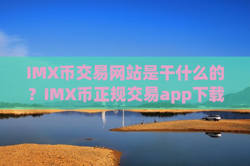 IMX币交易网站是干什么的?IMX币正规交易app下载苹果手机-第1张图片-币圈网 IMX币交易网站是干什么的?IMX币正规交易app下载苹果手机-第1张图片-币圈网