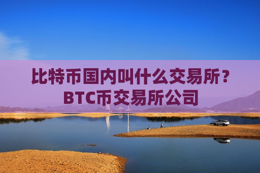比特币国内叫什么交易所?BTC币交易所公司-第1张图片-币圈网 比特币国内叫什么交易所?BTC币交易所公司-第1张图片-币圈网