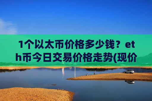 1个以太币价格多少钱?eth币今日交易价格走势(现价28471.1元)-第1张图片-币圈网 1个以太币价格多少钱?eth币今日交易价格走势(现价28471.1元)-第1张图片-币圈网