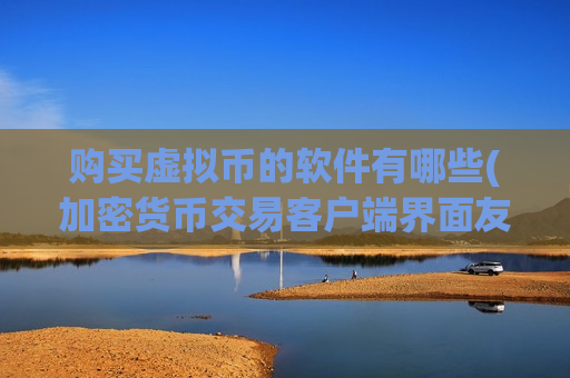 购买虚拟币的软件有哪些(加密货币交易客户端界面友好)-第1张图片-币圈网 购买虚拟币的软件有哪些(加密货币交易客户端界面友好)-第1张图片-币圈网