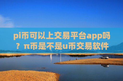 pi币可以上交易平台app吗?π币是不是u币交易软件下载-第1张图片-币圈网 pi币可以上交易平台app吗?π币是不是u币交易软件下载-第1张图片-币圈网