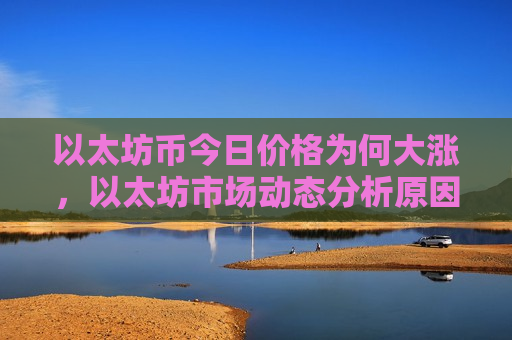 以太坊币今日价格为何大涨，以太坊市场动态分析原因探讨-第1张图片-币圈网