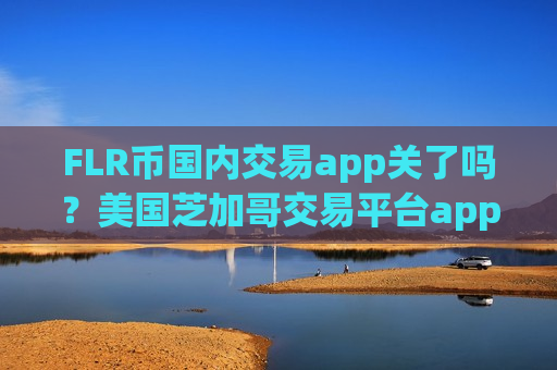 FLR币国内交易app关了吗?美国芝加哥交易平台appFLR币-第1张图片-币圈网 FLR币国内交易app关了吗?美国芝加哥交易平台appFLR币-第1张图片-币圈网
