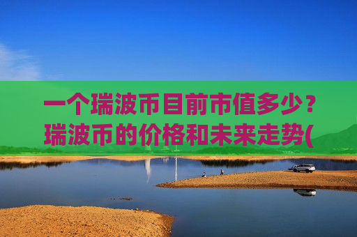 一个瑞波币目前市值多少?瑞波币的价格和未来走势(现价17.4498元)-第1张图片-币圈网 一个瑞波币目前市值多少?瑞波币的价格和未来走势(现价17.4498元)-第1张图片-币圈网