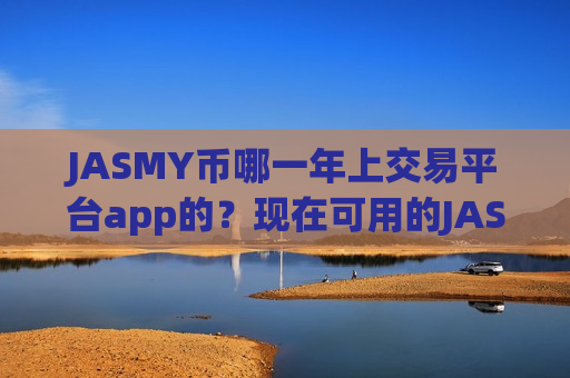 JASMY币哪一年上交易平台app的?现在可用的JASMY币交易所app下载-第1张图片-币圈网 JASMY币哪一年上交易平台app的?现在可用的JASMY币交易所app下载-第1张图片-币圈网