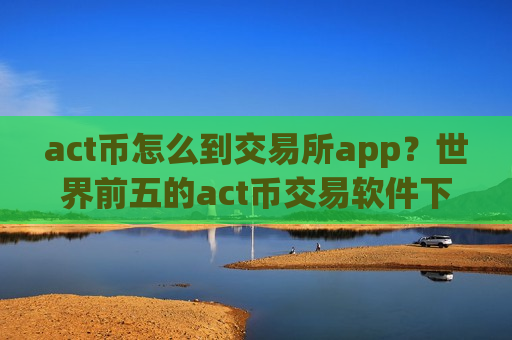 act币怎么到交易所app?世界前五的act币交易软件下载-第1张图片-币圈网 act币怎么到交易所app?世界前五的act币交易软件下载-第1张图片-币圈网