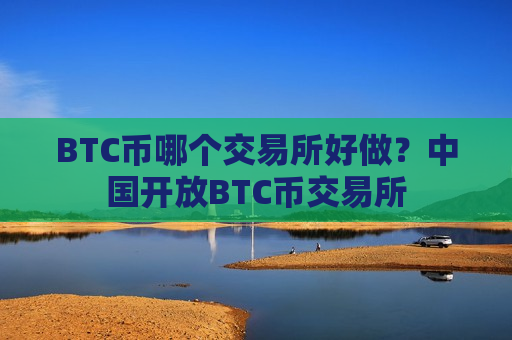BTC币哪个交易所好做?中国开放BTC币交易所-第1张图片-币圈网 BTC币哪个交易所好做?中国开放BTC币交易所-第1张图片-币圈网
